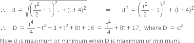 therefore space space space straight d space equals space square root of open parentheses straight t squared over 2 minus 1 close parentheses squared. space plus left parenthesis straight t plus 4 right parenthesis squared end root space space space space space space space space space space space space rightwards double arrow space space space space space space straight d squared space equals space open parentheses straight t squared over 2 minus 1 close parentheses squared space plus space left parenthesis straight t plus 4 right parenthesis squared
therefore space space space space straight D space equals space straight t to the power of 4 over 4 minus straight t squared plus 1 plus straight t squared plus 8 straight t plus 16 space equals space straight t to the power of 4 over 4 plus 8 straight t plus 17 comma space space where space straight D space equals space straight d squared
Now space straight d space is space maximum space or space minimum space when space straight D space is space maximum space or space minimum.