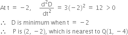 At space straight t space equals space minus 2 comma space space space space space fraction numerator straight d squared straight D over denominator dt squared end fraction space equals space 3 left parenthesis negative 2 right parenthesis squared space equals space 12 space greater than 0 space
therefore space space space straight D space is space minimum space when space straight t space equals space minus 2
therefore space space space space straight P space is space left parenthesis 2 comma space minus 2 right parenthesis comma space which space is space nearest space to space straight Q left parenthesis 1 comma space minus 4 right parenthesis

