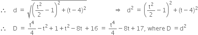 therefore space space space space straight d space equals space square root of open parentheses straight t squared over 2 minus 1 close parentheses squared plus left parenthesis straight t minus 4 right parenthesis squared end root space space space space space space space space space space space space space space space space space space rightwards double arrow space space space straight d squared space equals space open parentheses straight t squared over 2 minus 1 close parentheses squared plus left parenthesis straight t minus 4 right parenthesis squared
therefore space space space space straight D space equals space straight t to the power of 4 over 4 minus straight t squared plus 1 plus straight t squared minus 8 straight t space plus 16 space equals space straight t to the power of 4 over 4 minus 8 straight t plus 17 comma space where space straight D space equals straight d squared
