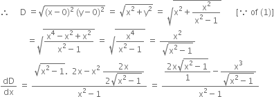 therefore space space space space space straight D space equals square root of left parenthesis straight x minus 0 right parenthesis squared space left parenthesis straight y minus 0 right parenthesis squared end root space equals space square root of straight x squared plus straight y squared end root space equals space square root of straight x squared plus fraction numerator straight x squared over denominator straight x squared minus 1 end fraction end root space space space space space space space left square bracket because space of space left parenthesis 1 right parenthesis right square bracket
space space space space space space space space space space space space space equals square root of fraction numerator straight x to the power of 4 minus straight x squared plus straight x squared over denominator straight x squared minus 1 end fraction end root space equals space square root of fraction numerator straight x to the power of 4 over denominator straight x squared minus 1 end fraction end root space equals space fraction numerator straight x squared over denominator square root of straight x squared minus 1 end root end fraction
dD over dx space equals space fraction numerator square root of straight x squared minus 1 end root. space space 2 straight x minus straight x squared space begin display style fraction numerator 2 straight x over denominator 2 square root of straight x squared minus 1 end root end fraction end style over denominator straight x squared minus 1 end fraction space equals space fraction numerator begin display style fraction numerator 2 straight x square root of straight x squared minus 1 end root over denominator 1 end fraction end style minus begin display style fraction numerator straight x cubed over denominator square root of straight x squared minus 1 end root end fraction end style over denominator straight x squared minus 1 end fraction