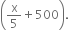 open parentheses straight x over 5 plus 500 close parentheses.