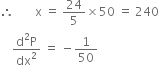 therefore space space space space space space space straight x space equals space 24 over 5 cross times 50 space equals space 240
space space space space fraction numerator straight d squared straight P over denominator dx squared end fraction space equals space minus 1 over 50
