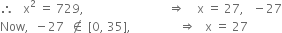 therefore space space space straight x squared space equals space 729 comma space space space space space space space space space space space space space space space space space space space space space space space space space space space space rightwards double arrow space space space space straight x space equals space 27 comma space space space minus 27
Now comma space space minus 27 space space not an element of space left square bracket 0 comma space 35 right square bracket comma space space space space space space space space space space space space space space space space rightwards double arrow space space space straight x space equals space 27 space space