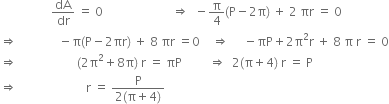 space space space space space space space space space space space space space space space space space dA over dr space equals space 0 space space space space space space space space space space space space space space space space space space space space space space space rightwards double arrow space space minus straight pi over 4 left parenthesis straight P minus 2 straight pi right parenthesis space plus space 2 space πr space equals space 0
rightwards double arrow space space space space space space space space space space space space space space minus straight pi left parenthesis straight P minus 2 πr right parenthesis space plus space 8 space πr space equals 0 space space space space rightwards double arrow space space space space space minus πP plus 2 straight pi squared straight r space plus space 8 space straight pi space straight r space equals space 0
rightwards double arrow space space space space space space space space space space space space space space space space space space space space left parenthesis 2 straight pi squared plus 8 straight pi right parenthesis space straight r space equals space πP space space space space space space space space space rightwards double arrow space space 2 left parenthesis straight pi plus 4 right parenthesis space straight r space equals space straight P space space space space
rightwards double arrow space space space space space space space space space space space space space space space space space space space space space space space straight r space equals space fraction numerator straight P over denominator 2 left parenthesis straight pi plus 4 right parenthesis end fraction