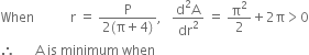 When space space space space space space space space space space space straight r space equals space fraction numerator straight P over denominator 2 left parenthesis straight pi plus 4 right parenthesis end fraction comma space space space fraction numerator straight d squared straight A over denominator dr squared end fraction space equals space straight pi squared over 2 plus 2 straight pi greater than 0
therefore space space space space space space straight A space is space minimum space when space space space space space space space space space space space space space space space space space space space