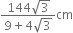 fraction numerator 144 square root of 3 over denominator 9 plus 4 square root of 3 end fraction cm