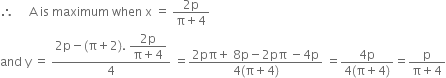 therefore space space space space space straight A space is space maximum space when space straight x space equals space fraction numerator 2 straight p over denominator straight pi plus 4 end fraction
and space straight y space equals space fraction numerator 2 straight p minus left parenthesis straight pi plus 2 right parenthesis. space begin display style fraction numerator 2 straight p over denominator straight pi plus 4 end fraction end style over denominator 4 end fraction space equals fraction numerator 2 pπ plus space 8 straight p minus 2 pπ space minus 4 straight p over denominator 4 left parenthesis straight pi plus 4 right parenthesis end fraction space equals fraction numerator 4 straight p over denominator 4 left parenthesis straight pi plus 4 right parenthesis end fraction equals fraction numerator straight p over denominator straight pi plus 4 end fraction
