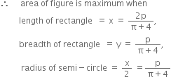 therefore space space space space space area space of space figure space is space maximum space when
space space space space space space space space space length space of space rectangle space space equals space straight x space equals space fraction numerator 2 straight p over denominator straight pi plus 4 end fraction comma
space space space space space space space space space breadth space of space rectangle space space equals space straight y space equals space fraction numerator straight p over denominator straight pi plus 4 end fraction comma
space space space space space space space space space space radius space of space semi minus circle space equals space straight x over 2 space equals fraction numerator straight p over denominator straight pi plus 4 end fraction