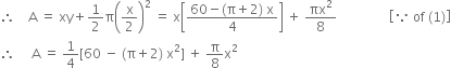 therefore space space space space straight A space equals space xy plus 1 half straight pi open parentheses straight x over 2 close parentheses squared space equals space straight x open square brackets fraction numerator 60 minus left parenthesis straight pi plus 2 right parenthesis space straight x over denominator 4 end fraction close square brackets space plus space πx squared over 8 space space space space space space space space space space space space space space space space open square brackets because space of space left parenthesis 1 right parenthesis close square brackets
therefore space space space space space straight A space equals space 1 fourth left square bracket 60 space minus space left parenthesis straight pi plus 2 right parenthesis space straight x squared right square bracket space plus space straight pi over 8 straight x squared
