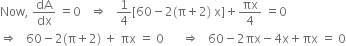 Now comma space dA over dx space equals 0 space space space rightwards double arrow space space space 1 fourth left square bracket 60 minus 2 left parenthesis straight pi plus 2 right parenthesis space straight x right square bracket plus πx over 4 space equals 0
rightwards double arrow space space space 60 minus 2 left parenthesis straight pi plus 2 right parenthesis space plus space πx space equals space 0 space space space space space space rightwards double arrow space space space 60 minus 2 πx minus 4 straight x plus πx space equals space 0