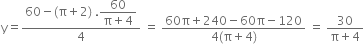 straight y equals fraction numerator 60 minus left parenthesis straight pi plus 2 right parenthesis space. begin display style fraction numerator 60 over denominator straight pi plus 4 end fraction end style over denominator 4 end fraction space equals space fraction numerator 60 straight pi plus 240 minus 60 straight pi minus 120 over denominator 4 left parenthesis straight pi plus 4 right parenthesis end fraction space equals space fraction numerator 30 over denominator straight pi plus 4 end fraction