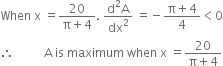 When space straight x space equals fraction numerator 20 over denominator straight pi plus 4 end fraction. space fraction numerator straight d squared straight A over denominator dx squared end fraction space equals negative fraction numerator straight pi plus 4 over denominator 4 end fraction less than 0
therefore space space space space space space space space space space straight A space is space maximum space when space straight x space equals fraction numerator 20 over denominator straight pi plus 4 end fraction
