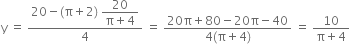 straight y space equals space fraction numerator 20 minus left parenthesis straight pi plus 2 right parenthesis space begin display style fraction numerator 20 over denominator straight pi plus 4 end fraction end style over denominator 4 end fraction space equals space fraction numerator 20 straight pi plus 80 minus 20 straight pi minus 40 over denominator 4 left parenthesis straight pi plus 4 right parenthesis end fraction space equals space fraction numerator 10 over denominator straight pi plus 4 end fraction