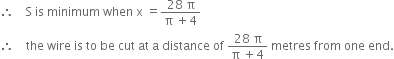 therefore space space space space straight S space is space minimum space when space straight x space equals fraction numerator 28 space straight pi over denominator straight pi space plus 4 end fraction
therefore space space space space the space wire space is space to space be space cut space at space straight a space distance space of space fraction numerator 28 space straight pi over denominator straight pi space plus 4 end fraction space metres space from space one space end.