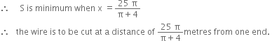 therefore space space space space space straight S space is space minimum space when space straight x space equals fraction numerator 25 space straight pi over denominator straight pi plus 4 end fraction
therefore space space space the space wire space is space to space be space cut space at space straight a space distance space of space fraction numerator 25 space straight pi over denominator straight pi plus 4 end fraction metres space from space one space end. space