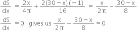 dS over dx space equals fraction numerator 2 straight x over denominator 4 straight pi end fraction plus fraction numerator 2 left parenthesis 30 minus straight x right parenthesis thin space left parenthesis negative 1 right parenthesis over denominator 16 end fraction space equals space fraction numerator straight x over denominator 2 straight pi end fraction minus fraction numerator 30 minus straight x over denominator 8 end fraction
dS over dx space equals 0 space space space gives space us space fraction numerator straight x over denominator 2 straight pi end fraction minus fraction numerator 30 minus straight x over denominator 8 end fraction equals 0
