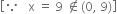 open square brackets because space space space straight x space equals space 9 space not an element of left parenthesis 0 comma space 9 right parenthesis close square brackets