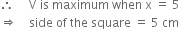 therefore space space space space space straight V space is space maximum space when space straight x space equals space 5
rightwards double arrow space space space space side space of space the space square space equals space 5 space cm