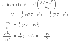 therefore space space space from space left parenthesis 1 right parenthesis comma space space straight V space equals space straight x squared space open parentheses fraction numerator 27 minus straight x squared over denominator 4 straight x end fraction close parentheses
therefore space space space space space space space space straight V space equals space 1 fourth straight x left parenthesis 27 minus straight x squared right parenthesis space equals space 1 fourth left parenthesis 27 minus straight x cubed right parenthesis
space space space space space dV over dx space equals 1 fourth left parenthesis 27 minus 3 straight x squared right parenthesis
space space space fraction numerator straight d squared straight V over denominator dx squared end fraction space equals space 1 fourth left parenthesis negative 6 straight x right parenthesis space equals space minus fraction numerator 3 straight x over denominator 2 end fraction