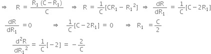 rightwards double arrow space space space space space straight R space equals space fraction numerator straight R subscript 1 space left parenthesis straight C minus straight R subscript 1 right parenthesis over denominator straight C end fraction space space space space rightwards double arrow space space space straight R space equals space 1 over straight C left square bracket CR subscript 1 minus space straight R subscript 1 squared right square bracket space space rightwards double arrow space space dR over dR subscript 1 space equals space 1 over straight C left square bracket straight C minus 2 straight R subscript 1 right square bracket
space space space dR over dR subscript 1 space equals 0 space space space space space space space space space space space space space rightwards double arrow space space space space 1 over straight C left square bracket straight C minus 2 straight R subscript 1 right square bracket space equals space 0 space space space space space space space rightwards double arrow space space space straight R subscript 1 space space equals straight C over 2
space space space space space space space space fraction numerator straight d squared straight R over denominator dR subscript 1 squared end fraction equals space 1 over straight C left square bracket negative 2 right square bracket space equals space minus 2 over straight C