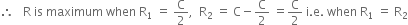 therefore space space space straight R space is space maximum space when space straight R subscript 1 space equals space straight C over 2 comma space space straight R subscript 2 space equals space straight C minus straight C over 2 space equals straight C over 2 space straight i. straight e. space when space straight R subscript 1 space equals space straight R subscript 2