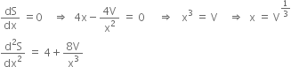 dS over dx space equals 0 space space space space rightwards double arrow space space 4 straight x minus fraction numerator 4 straight V over denominator straight x squared end fraction space equals space 0 space space space space space rightwards double arrow space space space straight x cubed space equals space straight V space space space space rightwards double arrow space space straight x space equals space straight V to the power of 1 third end exponent
fraction numerator straight d squared straight S over denominator dx squared end fraction space equals space 4 plus fraction numerator 8 straight V over denominator straight x cubed end fraction
