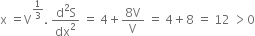 straight x space equals straight V to the power of 1 third end exponent. space fraction numerator straight d squared straight S over denominator dx squared end fraction space equals space 4 plus fraction numerator 8 straight V over denominator straight V end fraction space equals space 4 plus 8 space equals space 12 space greater than 0