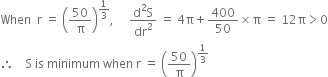 When space space straight r space equals space open parentheses 50 over straight pi close parentheses to the power of 1 third end exponent comma space space space space space fraction numerator straight d squared straight S over denominator dr squared end fraction space equals space 4 straight pi plus 400 over 50 cross times straight pi space equals space 12 straight pi greater than 0
therefore space space space space straight S space is space minimum space when space straight r space equals space open parentheses 50 over straight pi close parentheses to the power of 1 third end exponent