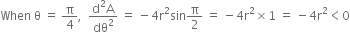 When space straight theta space equals space straight pi over 4 comma space space fraction numerator straight d squared straight A over denominator dθ squared end fraction space equals space minus 4 straight r squared sin straight pi over 2 space equals space minus 4 straight r squared cross times 1 space equals space minus 4 straight r squared less than 0
