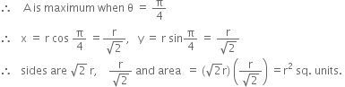 therefore space space space space straight A space is space maximum space when space straight theta space equals space straight pi over 4
therefore space space space straight x space equals space straight r space cos space straight pi over 4 space equals fraction numerator straight r over denominator square root of 2 end fraction comma space space space straight y space equals space straight r space sin straight pi over 4 space equals space fraction numerator straight r over denominator square root of 2 end fraction
therefore space space space sides space are space square root of 2 space straight r comma space space space space fraction numerator straight r over denominator square root of 2 end fraction space and space area space space equals space left parenthesis square root of 2 straight r right parenthesis space open parentheses fraction numerator straight r over denominator square root of 2 end fraction close parentheses space equals straight r squared space sq. space units. space