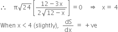 therefore space space space space straight pi square root of 24 space open square brackets fraction numerator 12 minus 3 straight x over denominator 2 square root of 12 minus straight x end root end fraction close square brackets space equals 0 space space space space rightwards double arrow space space space straight x equals space 4
When space straight x less than 4 space left parenthesis slightly right parenthesis comma space space dS over dx space equals space plus ve
