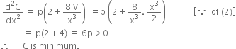 space fraction numerator straight d squared straight C over denominator dx squared end fraction space equals space straight p open parentheses 2 plus fraction numerator 8 space straight V over denominator straight x cubed end fraction close parentheses space space equals straight p space open parentheses 2 plus 8 over straight x cubed. space straight x cubed over 2 close parentheses space space space space space space space space space space space space space open square brackets because space space of space left parenthesis 2 right parenthesis close square brackets
space space space space space space space space space space space equals space straight p left parenthesis 2 plus 4 right parenthesis space equals space 6 straight p greater than 0
therefore space space space space space space straight C space is space minimum.

