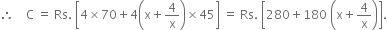 therefore space space space space straight C space equals space Rs. space open square brackets 4 cross times 70 plus 4 open parentheses straight x plus 4 over straight x close parentheses cross times 45 close square brackets space equals space Rs. space open square brackets 280 plus 180 space open parentheses straight x plus 4 over straight x close parentheses close square brackets.