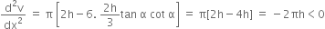 fraction numerator straight d squared straight v over denominator dx squared end fraction space equals space straight pi space open square brackets 2 straight h minus 6. space fraction numerator 2 straight h over denominator 3 end fraction tan space straight alpha space cot space straight alpha close square brackets space equals space straight pi left square bracket 2 straight h minus 4 straight h right square bracket space equals space minus 2 πh less than 0
