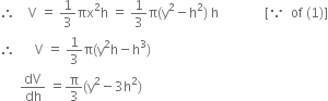 therefore space space space space straight V space equals space 1 third πx squared straight h space equals space 1 third straight pi left parenthesis straight y squared minus straight h squared right parenthesis space straight h space space space space space space space space space space space space space space left square bracket because space space of space left parenthesis 1 right parenthesis right square bracket
therefore space space space space space space straight V space equals space 1 third straight pi left parenthesis straight y squared straight h minus straight h cubed right parenthesis
space space space space space space dV over dh space equals straight pi over 3 left parenthesis straight y squared minus 3 straight h squared right parenthesis