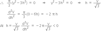 therefore space space space straight pi over 3 left parenthesis straight y squared minus 3 straight h squared right parenthesis space equals space 0 space space space space space space space rightwards double arrow space space space space space straight y squared minus 3 straight h squared space equals space 0 space space space space space rightwards double arrow space space space space straight h space equals space fraction numerator straight y over denominator square root of 3 end fraction
space space space space space space space space fraction numerator straight d squared straight V over denominator dh squared end fraction space equals space straight pi over 3 left parenthesis 0 minus 6 straight h right parenthesis space equals space minus 2 space straight pi space straight h
At space space space straight h equals fraction numerator straight y over denominator square root of 3 end fraction space fraction numerator straight d squared straight V over denominator dh squared end fraction space equals space minus 2 straight pi fraction numerator straight y over denominator square root of 3 end fraction less than 0