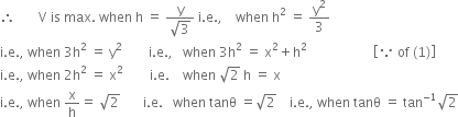 therefore space space space space space space space straight V space is space max. space when space straight h space equals space fraction numerator straight y over denominator square root of 3 end fraction space straight i. straight e. comma space space space space when space straight h squared space equals space straight y squared over 3
straight i. straight e. comma space when space 3 straight h squared space equals space straight y squared space space space space space space space space straight i. straight e. comma space space space when space 3 straight h squared space equals space straight x squared plus straight h squared space space space space space space space space space space space space space space space space space space space space open square brackets because space of space left parenthesis 1 right parenthesis close square brackets
straight i. straight e. comma space when space 2 straight h squared space equals space straight x squared space space space space space space space space straight i. straight e. space space space space when space square root of 2 space straight h space equals space straight x
straight i. straight e. comma space when space straight x over straight h equals space square root of 2 space space space space space space space straight i. straight e. space space space when space tanθ space equals square root of 2 space space space space straight i. straight e. comma space when space tanθ space equals space tan to the power of negative 1 end exponent square root of 2