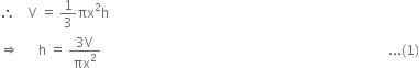 therefore space space space space straight V space equals space 1 third πx squared straight h
rightwards double arrow space space space space space space straight h space equals space fraction numerator 3 straight V over denominator πx squared end fraction space space space space space space space space space space space space space space space space space space space space space space space space space space space space space space space space space space space space space space space space space space space space space space space space space space space space space space space space space space space space space space space space space space space space space space space space space space space space space space space space space space space space space space space... left parenthesis 1 right parenthesis