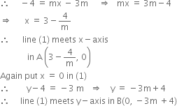 therefore space space space space space minus 4 space equals space mx space minus space 3 straight m space space space space space rightwards double arrow space space space mx space equals space 3 straight m minus 4
rightwards double arrow space space space space space space straight x space equals space 3 minus 4 over straight m
therefore space space space space space space line space left parenthesis 1 right parenthesis space meets space straight x minus axis
space space space space space space space space space space space space space in space straight A space open parentheses 3 minus 4 over straight m comma space 0 close parentheses
Again space put space straight x space equals space 0 space in space left parenthesis 1 right parenthesis
therefore space space space space space space space space straight y minus 4 space equals space minus 3 space straight m space space space rightwards double arrow space space space space straight y space equals space minus 3 straight m plus 4
therefore space space space space space line space left parenthesis 1 right parenthesis space meets space straight y minus axis space in space straight B left parenthesis 0 comma space minus 3 straight m space plus 4 right parenthesis