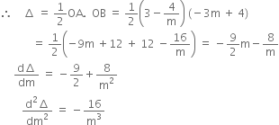 therefore space space space space increment space equals space 1 half OA. space space OB space equals space 1 half open parentheses 3 minus 4 over straight m close parentheses space left parenthesis negative 3 straight m space plus space 4 right parenthesis
space space space space space space space space space space space space equals space 1 half open parentheses negative 9 straight m space plus 12 space plus space 12 space minus 16 over straight m close parentheses space equals space minus 9 over 2 straight m minus 8 over straight m
space space space space space fraction numerator straight d increment over denominator dm end fraction space equals space minus 9 over 2 plus 8 over straight m squared
space space space space space space space space fraction numerator straight d squared increment over denominator dm squared end fraction space equals space minus 16 over straight m cubed