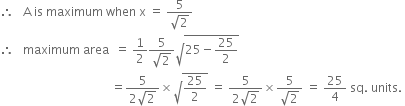 therefore space space space straight A space is space maximum space when space straight x space equals space fraction numerator 5 over denominator square root of 2 end fraction
therefore space space space maximum space area space space equals space 1 half fraction numerator 5 over denominator square root of 2 end fraction square root of 25 minus 25 over 2 end root
space space space space space space space space space space space space space space space space space space space space space space space space space space space space space space space space space space space space space equals fraction numerator 5 over denominator 2 square root of 2 end fraction cross times square root of 25 over 2 end root space equals space fraction numerator 5 over denominator 2 square root of 2 end fraction cross times fraction numerator 5 over denominator square root of 2 end fraction space equals space 25 over 4 space sq. space units. space