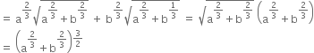 equals space straight a to the power of 2 over 3 end exponent square root of straight a to the power of 2 over 3 end exponent plus straight b to the power of 2 over 3 end exponent end root space plus space straight b to the power of 2 over 3 end exponent square root of straight a to the power of 2 over 3 end exponent plus straight b to the power of 1 third end exponent end root space equals space square root of straight a to the power of 2 over 3 end exponent plus straight b to the power of 2 over 3 end exponent end root space open parentheses straight a to the power of 2 over 3 end exponent plus straight b to the power of 2 over 3 end exponent close parentheses
equals space open parentheses straight a to the power of 2 over 3 end exponent plus straight b to the power of 2 over 3 end exponent close parentheses to the power of 3 over 2 end exponent