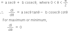 equals space straight a space secθ space plus space space straight b space cosecθ comma space space where space 0 less than straight theta less than straight pi over 2
therefore space space space space space dl over dθ space equals space straight a space secθ space tanθ minus space space straight b space cosecθ space cotθ
space space space For space maximum space or space minimum comma
space space space space space space space space dl over dθ space equals space 0
