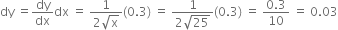 dy space equals dy over dx dx space equals space fraction numerator 1 over denominator 2 square root of straight x end fraction left parenthesis 0.3 right parenthesis space equals space fraction numerator 1 over denominator 2 square root of 25 end fraction left parenthesis 0.3 right parenthesis space equals space fraction numerator 0.3 over denominator 10 end fraction space equals space 0.03
