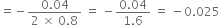 equals negative fraction numerator 0.04 over denominator 2 space cross times space 0.8 end fraction space equals space minus fraction numerator 0.04 over denominator 1.6 end fraction space equals space minus 0.025
