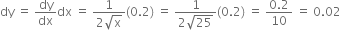 dy space equals space dy over dx dx space equals space fraction numerator 1 over denominator 2 square root of straight x end fraction left parenthesis 0.2 right parenthesis space equals space fraction numerator 1 over denominator 2 square root of 25 end fraction left parenthesis 0.2 right parenthesis space equals space fraction numerator 0.2 over denominator 10 end fraction space equals space 0.02
