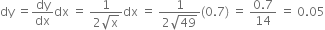 dy space equals dy over dx dx space equals space fraction numerator 1 over denominator 2 square root of straight x end fraction dx space equals space fraction numerator 1 over denominator 2 square root of 49 end fraction left parenthesis 0.7 right parenthesis space equals space fraction numerator 0.7 over denominator 14 end fraction space equals space 0.05