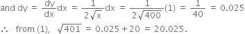 and space dy space equals space dy over dx dx space equals space fraction numerator 1 over denominator 2 square root of straight x end fraction dx space equals space fraction numerator 1 over denominator 2 square root of 400 end fraction left parenthesis 1 right parenthesis space equals space 1 over 40 space equals space 0.025
therefore space space space from space left parenthesis 1 right parenthesis comma space space space square root of 401 space equals space 0.025 plus 20 space equals space 20.025.
