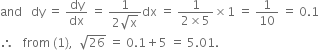 and space space space dy space equals space dy over dx space equals space fraction numerator 1 over denominator 2 square root of straight x end fraction dx space equals space fraction numerator 1 over denominator 2 cross times 5 end fraction cross times 1 space equals space 1 over 10 space equals space 0.1
therefore space space space from space left parenthesis 1 right parenthesis comma space space square root of 26 space equals space 0.1 plus 5 space equals space 5.01.