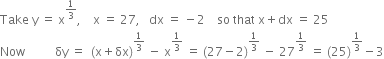 Take space straight y space equals space straight x to the power of 1 third end exponent comma space space space space straight x space equals space 27 comma space space space dx space equals space minus 2 space space space space so space that space straight x plus dx space equals space 25
Now space space space space space space space space space space δy space equals space space left parenthesis straight x plus δx right parenthesis to the power of 1 third end exponent space minus space straight x to the power of 1 third end exponent space equals space left parenthesis 27 minus 2 right parenthesis to the power of 1 third end exponent space minus space 27 to the power of 1 third end exponent space equals space left parenthesis 25 right parenthesis to the power of 1 third end exponent minus 3